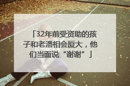 32年前受资助的孩子和老潘相会厦大，他们当面说“谢谢”