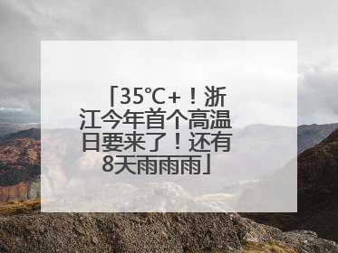 35℃+！浙江今年首个高温日要来了！还有8天雨雨雨