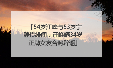54岁汪峰与53岁宁静传绯闻，汪峰晒34岁正牌女友合照辟谣