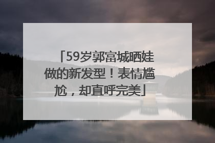 59岁郭富城晒娃做的新发型！表情尴尬，却直呼完美