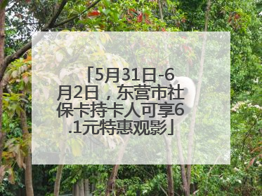 5月31日-6月2日，东营市社保卡持卡人可享6.1元特惠观影