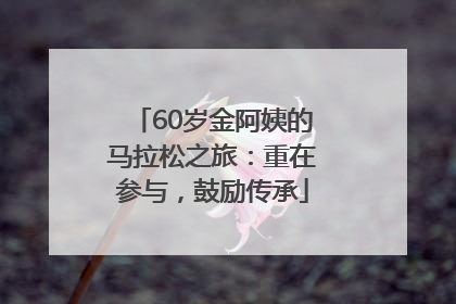 60岁金阿姨的马拉松之旅：重在参与，鼓励传承