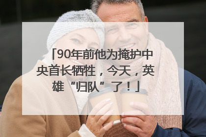 90年前他为掩护中央首长牺牲，今天，英雄“归队”了！