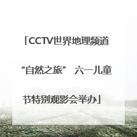 CCTV世界地理频道“自然之旅” 六一儿童节特别观影会举办