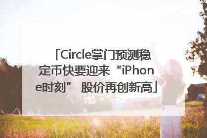 Circle掌门预测稳定币快要迎来“iPhone时刻” 股价再创新高