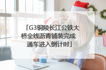 G3铜陵长江公铁大桥全线沥青铺装完成 通车进入倒计时
