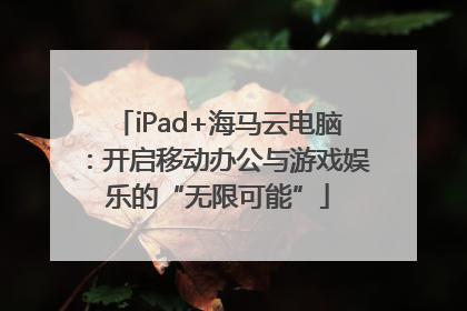 iPad+海马云电脑：开启移动办公与游戏娱乐的“无限可能”